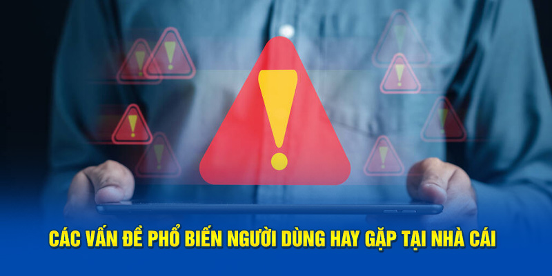 Các vấn đề phổ biến người dùng hay gặp tại nhà cái